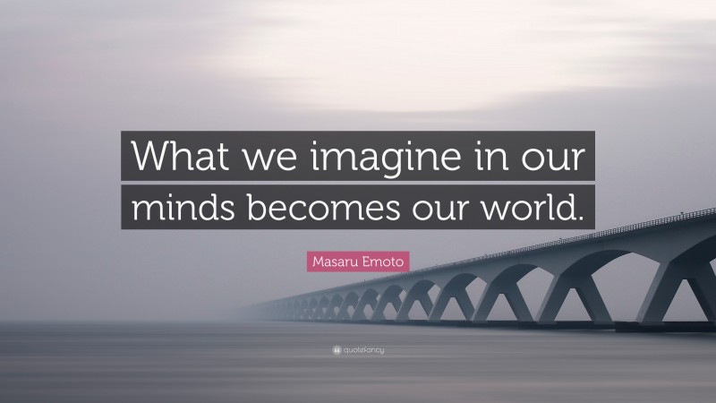 Masaru Emoto Quote: “What we imagine in our minds becomes our world.”