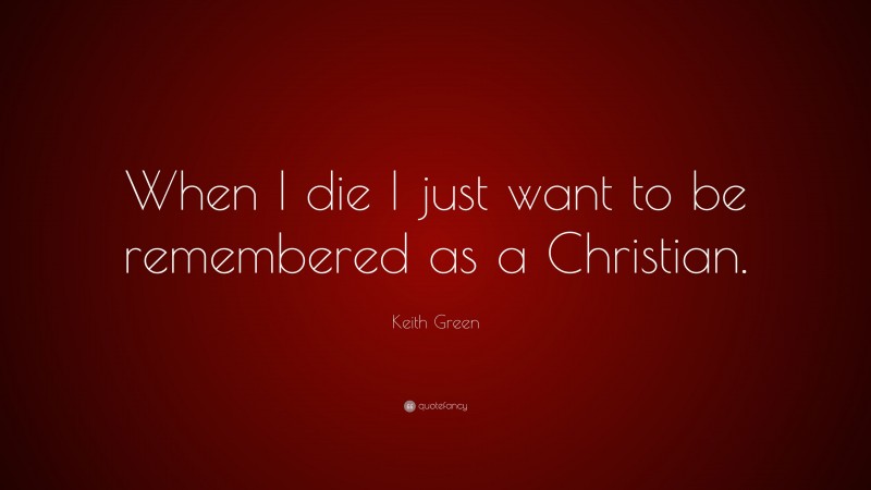 Keith Green Quote: “When I die I just want to be remembered as a Christian.”