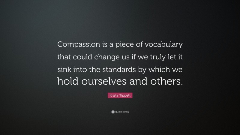 Krista Tippett Quote: “Compassion is a piece of vocabulary that could change us if we truly let it sink into the standards by which we hold ourselves and others.”