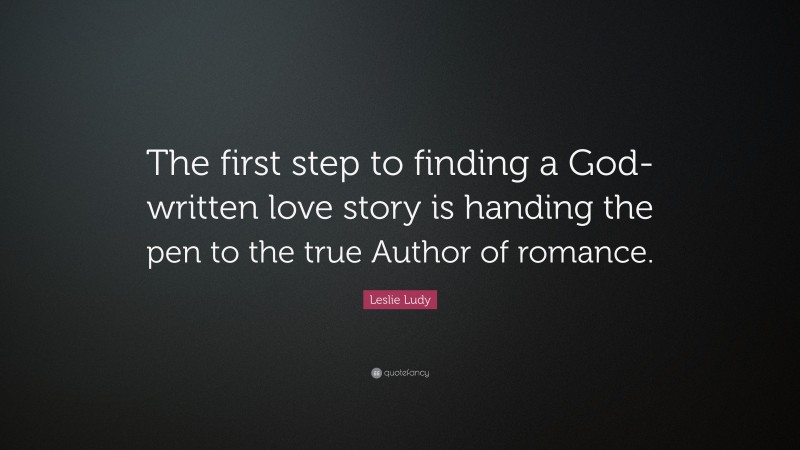 Leslie Ludy Quote: “The first step to finding a God-written love story is handing the pen to the true Author of romance.”