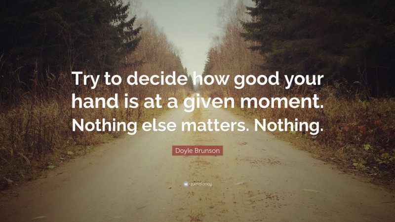 Doyle Brunson Quote: “Try to decide how good your hand is at a given moment. Nothing else matters. Nothing.”