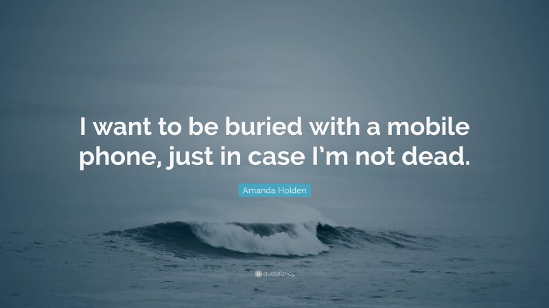 Amanda Holden Quote: “I want to be buried with a mobile phone, just in case I’m not dead.”