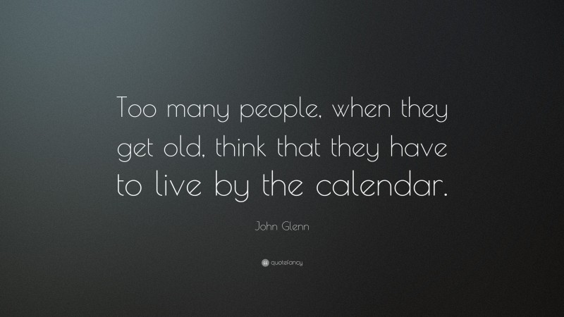 John Glenn Quote: “Too many people, when they get old, think that they have to live by the calendar.”