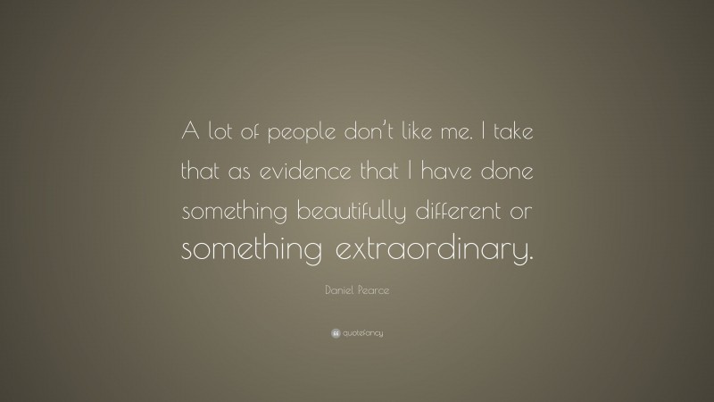 Daniel Pearce Quote: “A lot of people don’t like me. I take that as evidence that I have done something beautifully different or something extraordinary.”