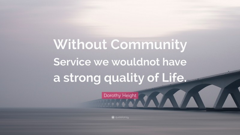 Dorothy Height Quote: “Without Community Service we wouldnot have a strong quality of Life.”