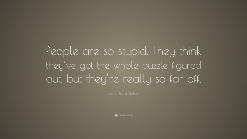 Laurie Faria Stolarz Quote: “People are so stupid. They think they’ve got the whole puzzle figured out, but they’re really so far off.”