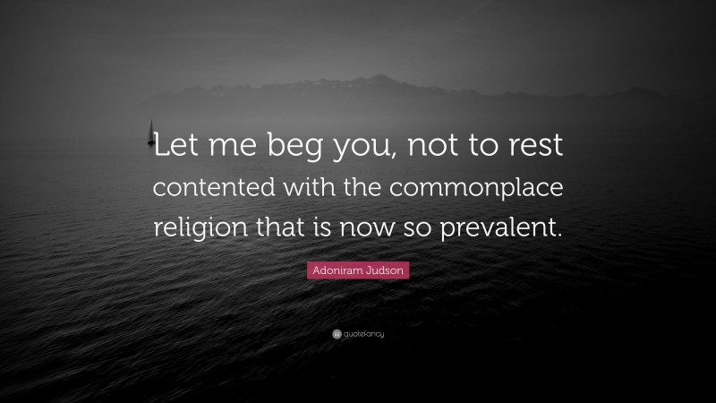 Adoniram Judson Quote: “Let me beg you, not to rest contented with the commonplace religion that is now so prevalent.”