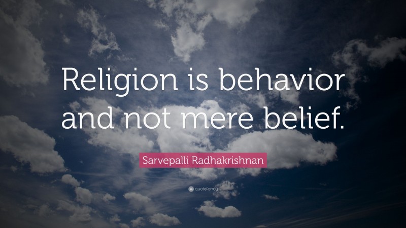 Sarvepalli Radhakrishnan Quote: “Religion is behavior and not mere belief.”
