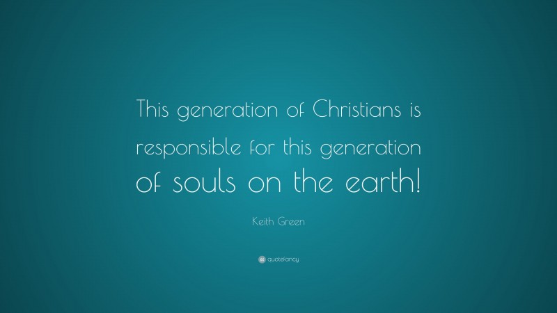 Keith Green Quote: “This generation of Christians is responsible for this generation of souls on the earth!”