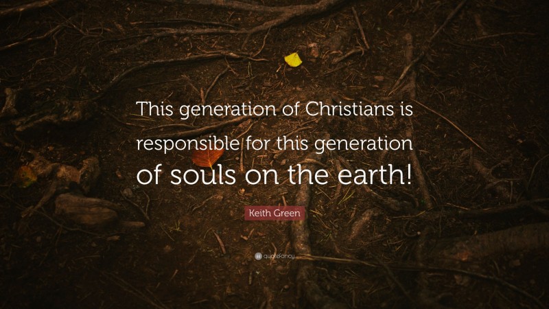 Keith Green Quote: “This generation of Christians is responsible for this generation of souls on the earth!”