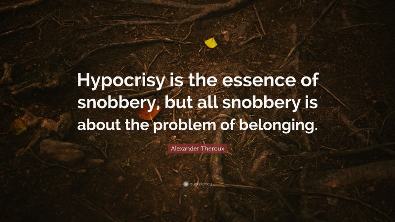 Alexander Theroux Quote: “Hypocrisy is the essence of snobbery, but all snobbery is about the problem of belonging.”