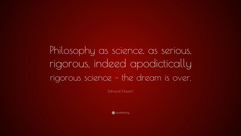 Edmund Husserl Quote: “Philosophy as science, as serious, rigorous, indeed apodictically rigorous science – the dream is over.”
