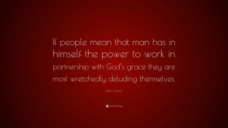 John Calvin Quote: “If people mean that man has in himself the power to work in partnership with God’s grace they are most wretchedly deluding themselves.”
