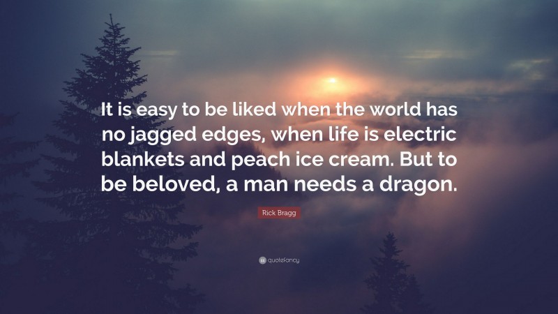 Rick Bragg Quote: “It is easy to be liked when the world has no jagged edges, when life is electric blankets and peach ice cream. But to be beloved, a man needs a dragon.”