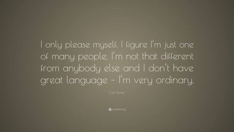 Carl Reiner Quote: “I only please myself. I figure I’m just one of many people. I’m not that different from anybody else and I don’t have great language – I’m very ordinary.”