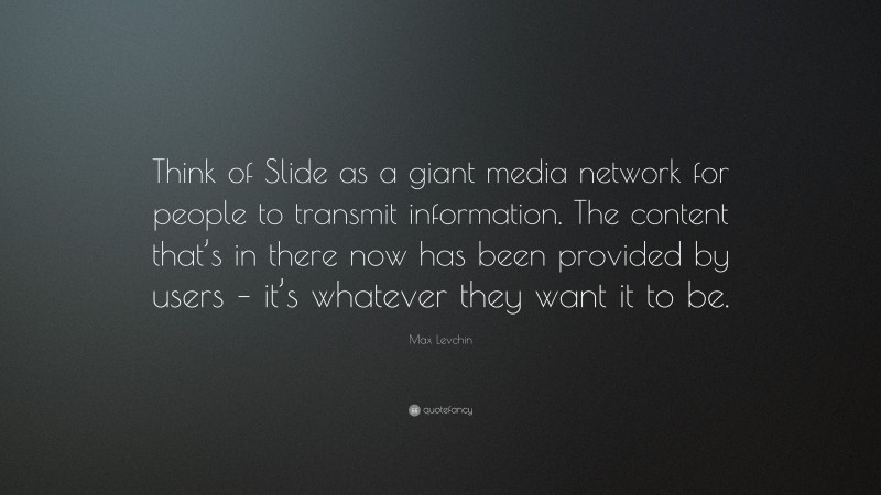 Max Levchin Quote: “Think of Slide as a giant media network for people to transmit information. The content that’s in there now has been provided by users – it’s whatever they want it to be.”