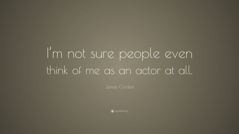 James Corden Quote: “I’m not sure people even think of me as an actor at all.”
