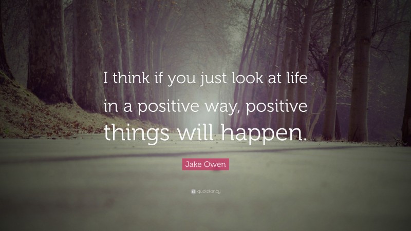 Jake Owen Quote: “I think if you just look at life in a positive way, positive things will happen.”