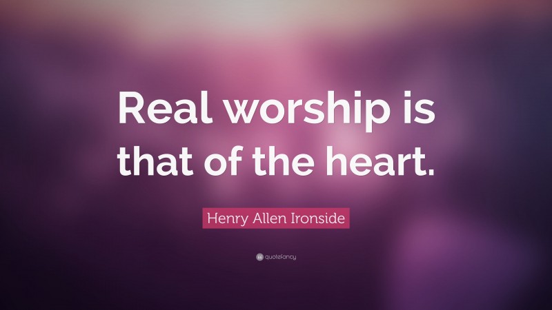 Henry Allen Ironside Quote: “Real worship is that of the heart.”