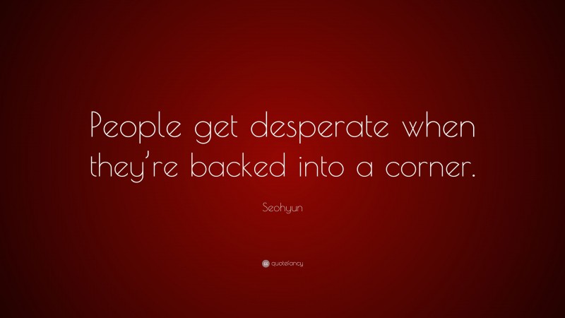Seohyun Quote: “People get desperate when they’re backed into a corner.”