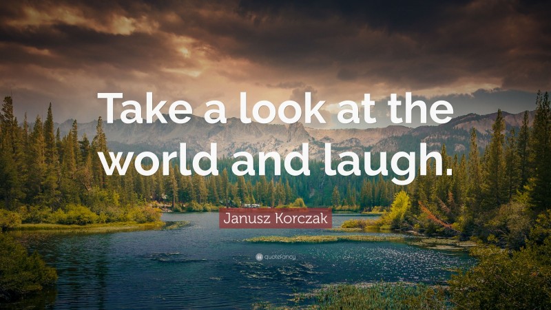 Janusz Korczak Quote: “Take a look at the world and laugh.”