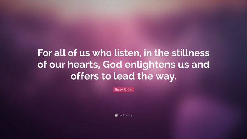 Betty Eadie Quote: “For all of us who listen, in the stillness of our hearts, God enlightens us and offers to lead the way.”