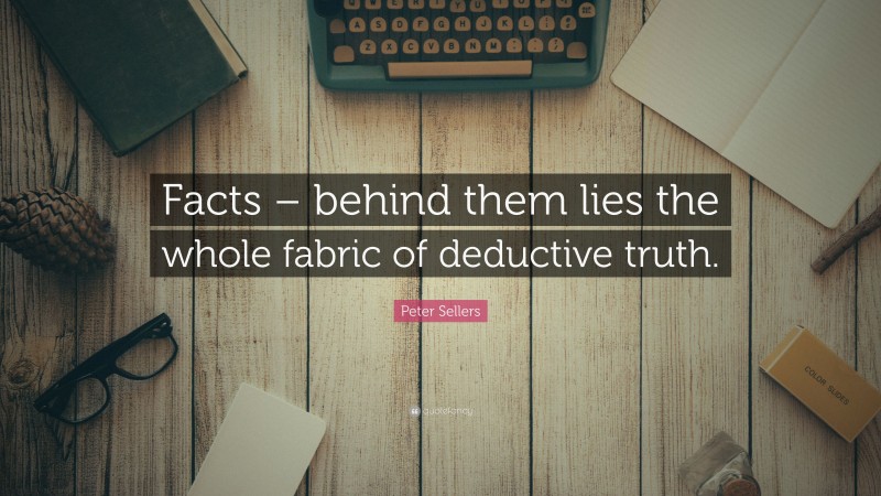 Peter Sellers Quote: “Facts – behind them lies the whole fabric of deductive truth.”