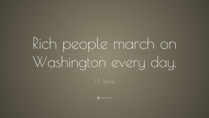 I. F. Stone Quote: “Rich people march on Washington every day.”