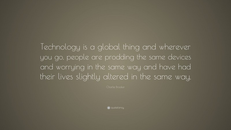 Charlie Brooker Quote: “Technology is a global thing and wherever you go, people are prodding the same devices and worrying in the same way and have had their lives slightly altered in the same way.”