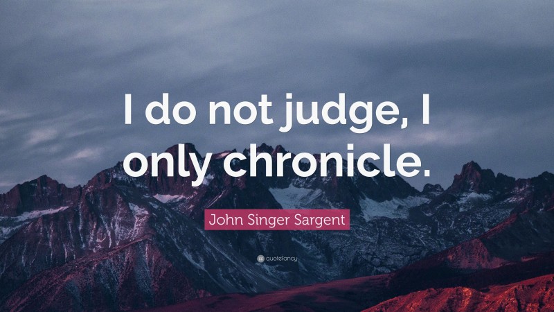 John Singer Sargent Quote: “I do not judge, I only chronicle.”