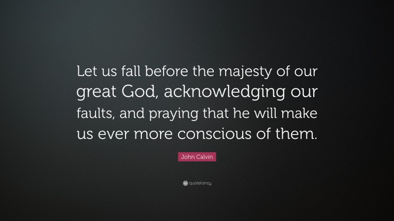 John Calvin Quote: “Let us fall before the majesty of our great God, acknowledging our faults, and praying that he will make us ever more conscious of them.”