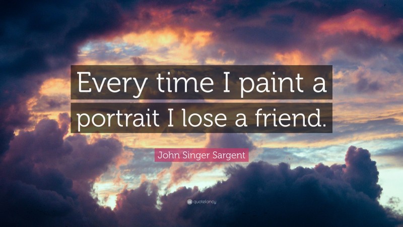 John Singer Sargent Quote: “Every time I paint a portrait I lose a friend.”