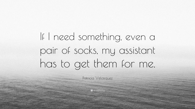 Patricia Velasquez Quote: “If I need something, even a pair of socks, my assistant has to get them for me.”