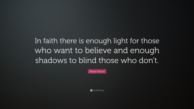 Blaise Pascal Quote: “In faith there is enough light for those who want to believe and enough shadows to blind those who don’t.”