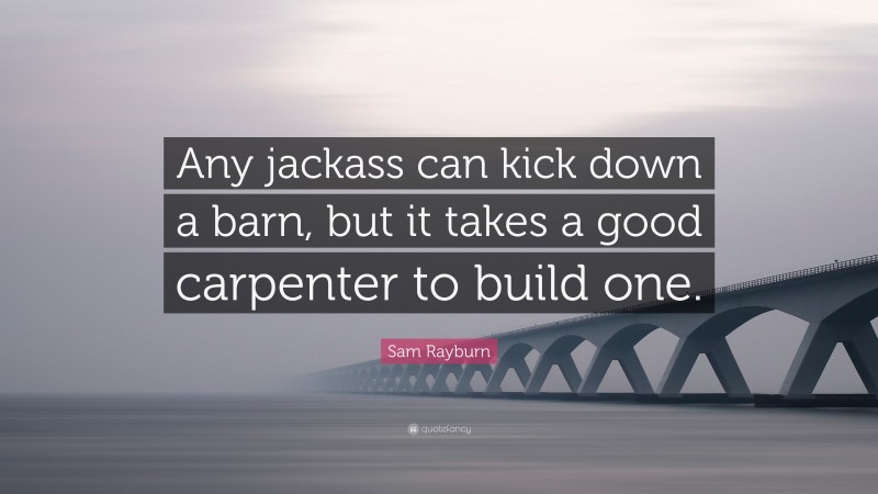 Sam Rayburn Quote: “Any jackass can kick down a barn, but it takes a good carpenter to build one.”