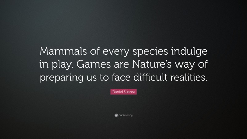 Daniel Suarez Quote: “Mammals of every species indulge in play. Games are Nature’s way of preparing us to face difficult realities.”