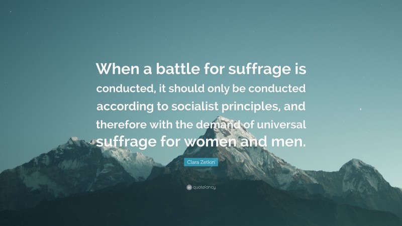 Clara Zetkin Quote: “When a battle for suffrage is conducted, it should only be conducted according to socialist principles, and therefore with the demand of universal suffrage for women and men.”