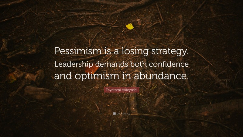 Toyotomi Hideyoshi Quote: “Pessimism is a losing strategy. Leadership demands both confidence and optimism in abundance.”