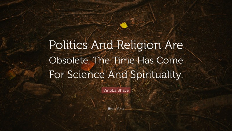 Vinoba Bhave Quote: “Politics And Religion Are Obsolete, The Time Has Come For Science And Spirituality.”