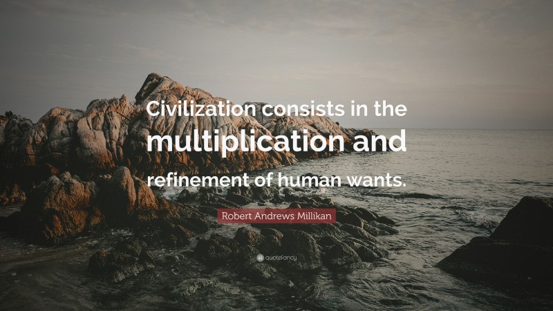 Robert Andrews Millikan Quote: “Civilization consists in the multiplication and refinement of human wants.”