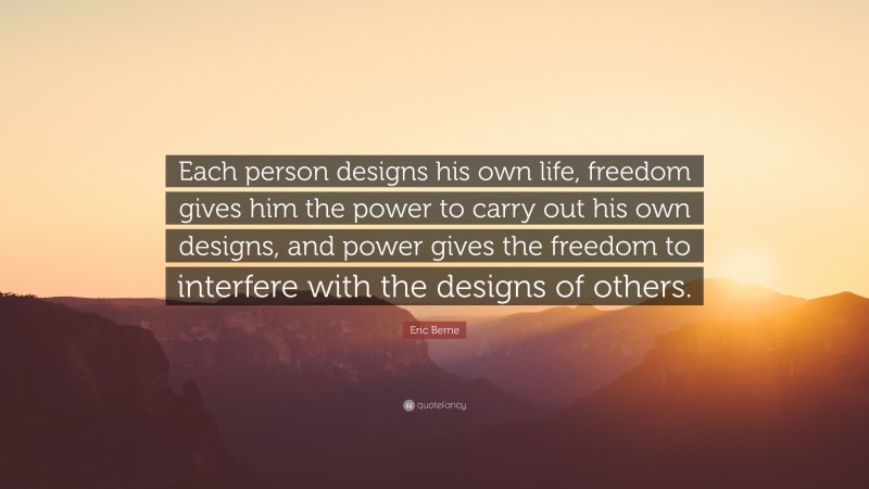 Eric Berne Quote: “Each person designs his own life, freedom gives him the power to carry out his own designs, and power gives the freedom to interfere with the designs of others.”