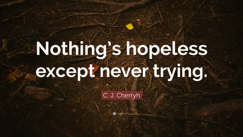 C. J. Cherryh Quote: “Nothing’s hopeless except never trying.”