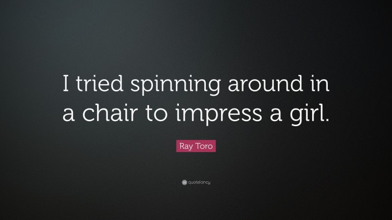 Ray Toro Quote: “I tried spinning around in a chair to impress a girl.”