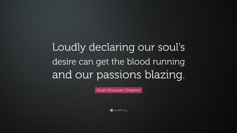 Oriah Mountain Dreamer Quote: “Loudly declaring our soul’s desire can get the blood running and our passions blazing.”