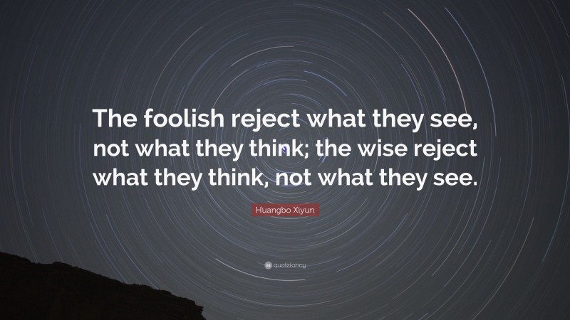 Huangbo Xiyun Quote: “The foolish reject what they see, not what they think; the wise reject what they think, not what they see.”