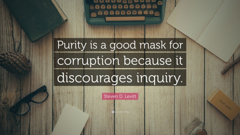 Steven D. Levitt Quote: “Purity is a good mask for corruption because it discourages inquiry.”