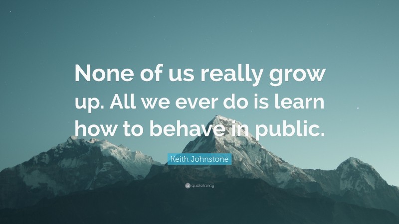 Keith Johnstone Quote: “None of us really grow up. All we ever do is learn how to behave in public.”