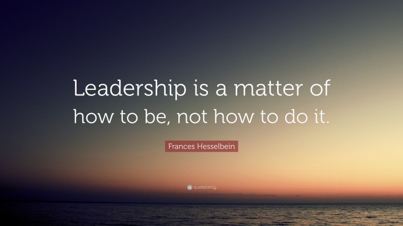 Frances Hesselbein Quote: “Leadership is a matter of how to be, not how to do it.”