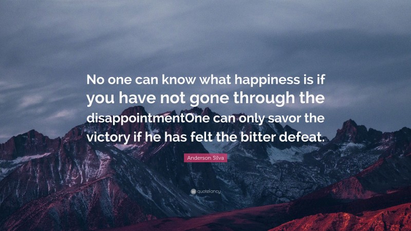 Anderson Silva Quote: “No one can know what happiness is if you have not gone through the disappointmentOne can only savor the victory if he has felt the bitter defeat.”