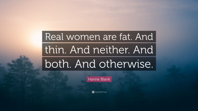 Hanne Blank Quote: “Real women are fat. And thin. And neither. And both. And otherwise.”